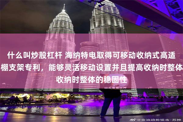 什么叫炒股杠杆 海纳特电取得可移动收纳式高适应光伏车棚支架专利，能够灵活移动设置并且提高收纳时整体的稳固性