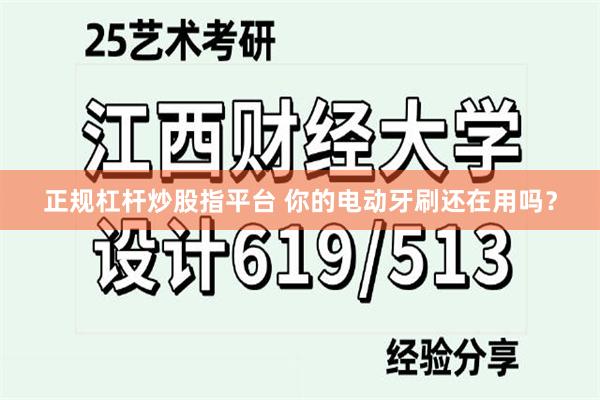 正规杠杆炒股指平台 你的电动牙刷还在用吗？