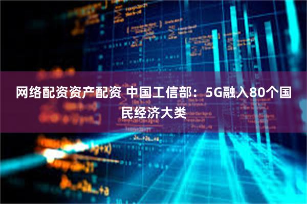 网络配资资产配资 中国工信部：5G融入80个国民经济大类