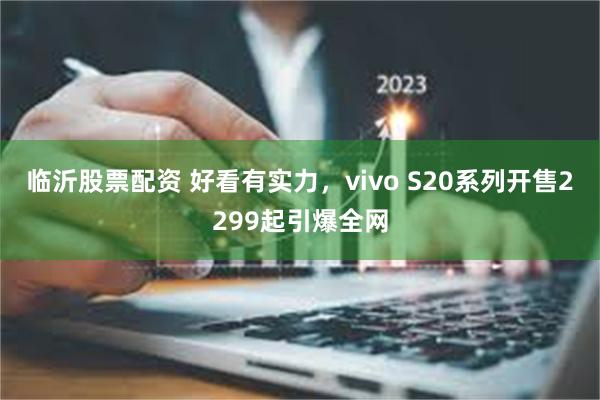 临沂股票配资 好看有实力，vivo S20系列开售2299起引爆全网