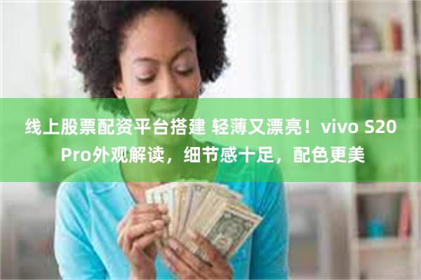 线上股票配资平台搭建 轻薄又漂亮！vivo S20 Pro外观解读，细节感十足，配色更美