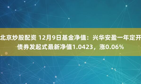 北京炒股配资 12月9日基金净值：兴华安盈一年定开债券发起式最新净值1.0423，涨0.06%