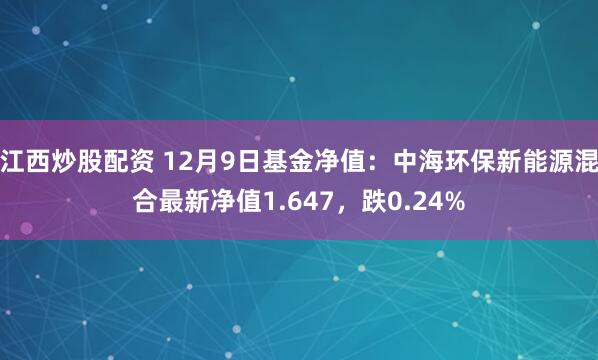 江西炒股配资 12月9日基金净值：中海环保新能源混合最新净值1.647，跌0.24%