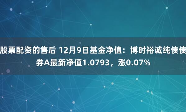 股票配资的售后 12月9日基金净值：博时裕诚纯债债券A最新净值1.0793，涨0.07%