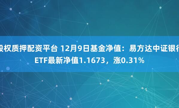 股权质押配资平台 12月9日基金净值：易方达中证银行ETF最新净值1.1673，涨0.31%