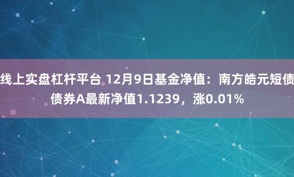 线上实盘杠杆平台 12月9日基金净值：南方皓元短债债券A最新净值1.1239，涨0.01%