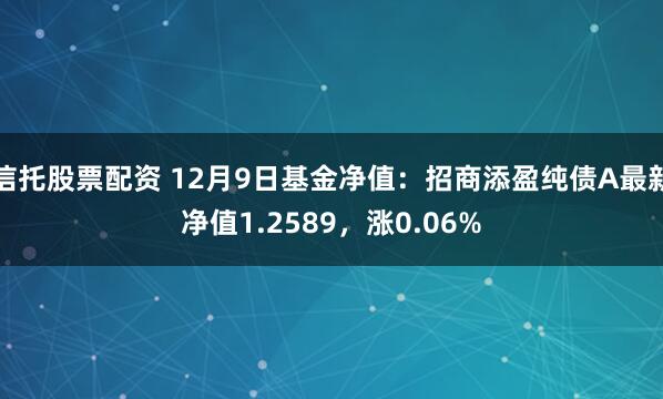 信托股票配资 12月9日基金净值：招商添盈纯债A最新净值1.2589，涨0.06%