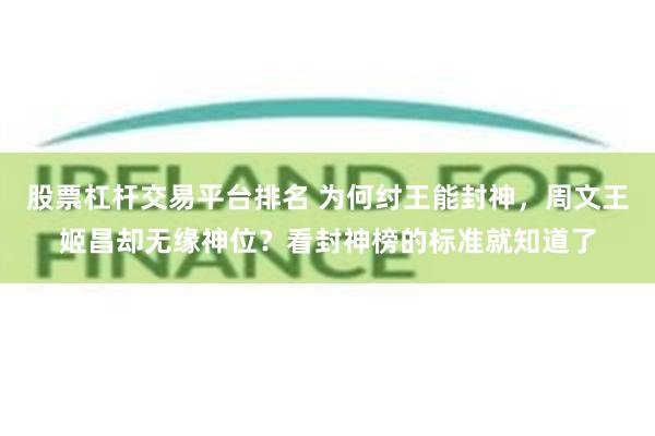 股票杠杆交易平台排名 为何纣王能封神，周文王姬昌却无缘神位？看封神榜的标准就知道了