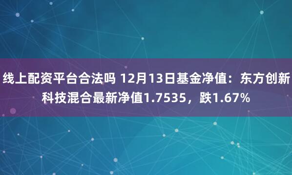 线上配资平台合法吗 12月13日基金净值：东方创新科技混合最新净值1.7535，跌1.67%