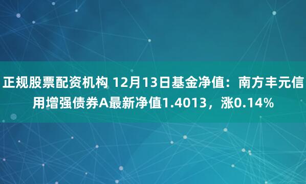 正规股票配资机构 12月13日基金净值：南方丰元信用增强债券A最新净值1.4013，涨0.14%