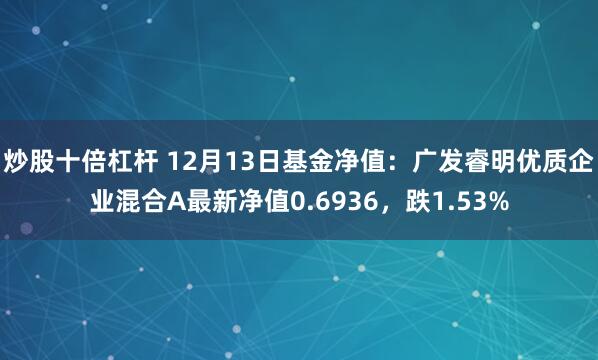 炒股十倍杠杆 12月13日基金净值：广发睿明优质企业混合A最新净值0.6936，跌1.53%