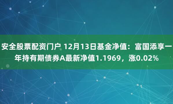 安全股票配资门户 12月13日基金净值：富国添享一年持有期债券A最新净值1.1969，涨0.02%