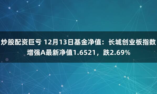 炒股配资巨亏 12月13日基金净值：长城创业板指数增强A最新净值1.6521，跌2.69%