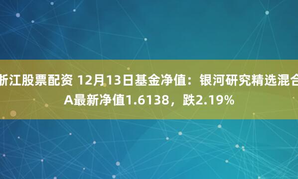 浙江股票配资 12月13日基金净值：银河研究精选混合A最新净值1.6138，跌2.19%