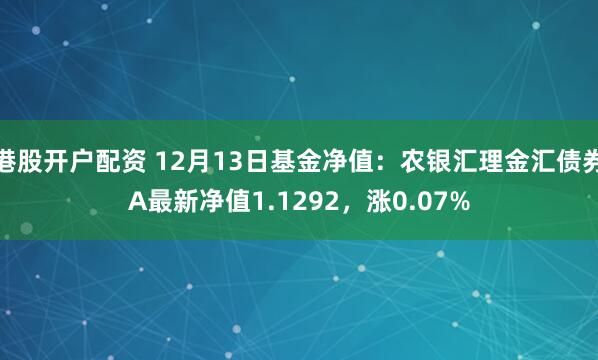 港股开户配资 12月13日基金净值：农银汇理金汇债券A最新净值1.1292，涨0.07%