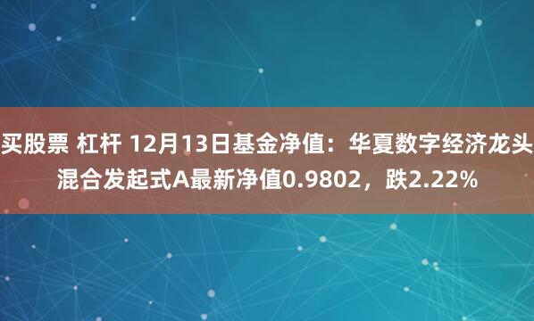 买股票 杠杆 12月13日基金净值：华夏数字经济龙头混合发起式A最新净值0.9802，跌2.22%