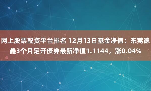 网上股票配资平台排名 12月13日基金净值：东莞德鑫3个月定开债券最新净值1.1144，涨0.04%