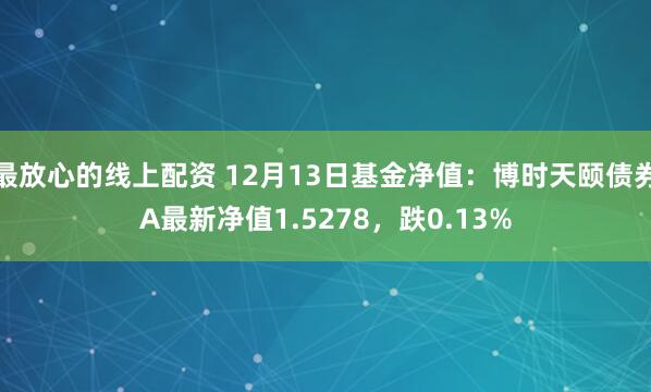 最放心的线上配资 12月13日基金净值：博时天颐债券A最新净值1.5278，跌0.13%