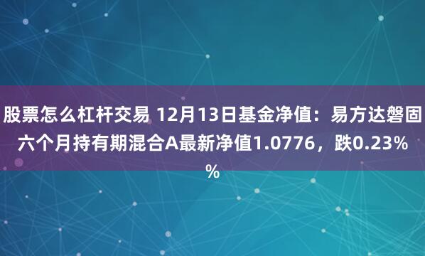 股票怎么杠杆交易 12月13日基金净值：易方达磐固六个月持有期混合A最新净值1.0776，跌0.23%