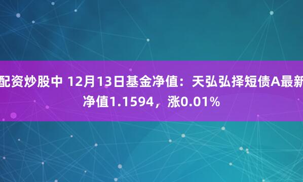 配资炒股中 12月13日基金净值：天弘弘择短债A最新净值1.1594，涨0.01%