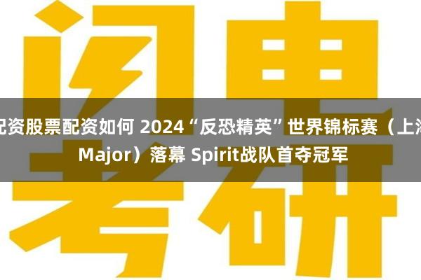 配资股票配资如何 2024“反恐精英”世界锦标赛（上海 Major）落幕 Spirit战队首夺冠军