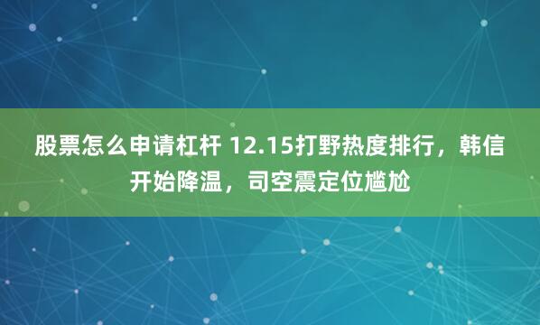 股票怎么申请杠杆 12.15打野热度排行，韩信开始降温，司空震定位尴尬