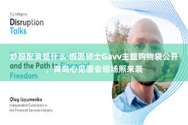 炒股配资是什么 假面骑士Gavv主题购物袋公开，青岛心见面会现场照来袭