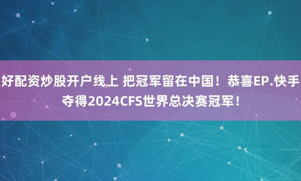 好配资炒股开户线上 把冠军留在中国！恭喜EP.快手夺得2024CFS世界总决赛冠军！