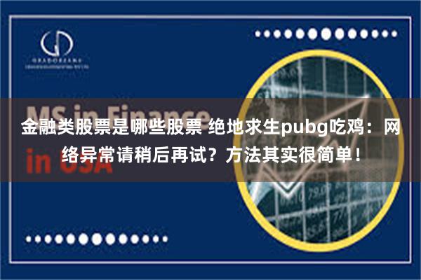 金融类股票是哪些股票 绝地求生pubg吃鸡：网络异常请稍后再试？方法其实很简单！