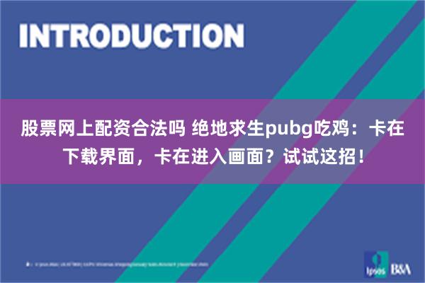 股票网上配资合法吗 绝地求生pubg吃鸡：卡在下载界面，卡在进入画面？试试这招！