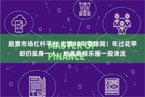 股票市场杠杆平台 出道40年零绯闻！年过花甲却仍孤身一人，她真是娱乐圈一股清流