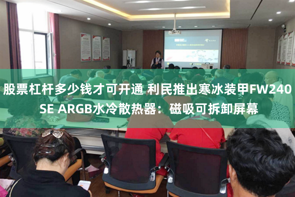 股票杠杆多少钱才可开通 利民推出寒冰装甲FW240 SE ARGB水冷散热器：磁吸可拆卸屏幕