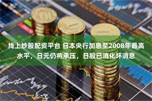 线上炒股配资平台 日本央行加息至2008年最高水平，日元仍将承压，日股已消化坏消息