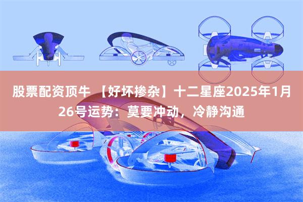 股票配资顶牛 【好坏掺杂】十二星座2025年1月26号运势：莫要冲动，冷静沟通