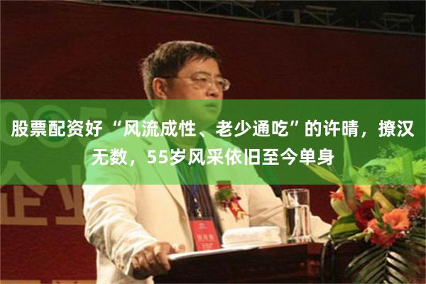 股票配资好 “风流成性、老少通吃”的许晴，撩汉无数，55岁风采依旧至今单身