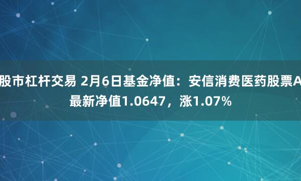 股市杠杆交易 2月6日基金净值：安信消费医药股票A最新净值1.0647，涨1.07%