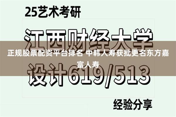 正规股票配资平台排名 中韩人寿获批更名东方嘉富人寿