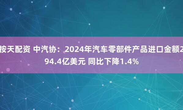 按天配资 中汽协：2024年汽车零部件产品进口金额294.4亿美元 同比下降1.4%