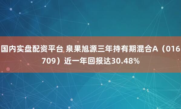 国内实盘配资平台 泉果旭源三年持有期混合A（016709）近一年回报达30.48%