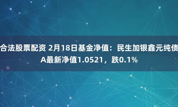 合法股票配资 2月18日基金净值：民生加银鑫元纯债A最新净值1.0521，跌0.1%