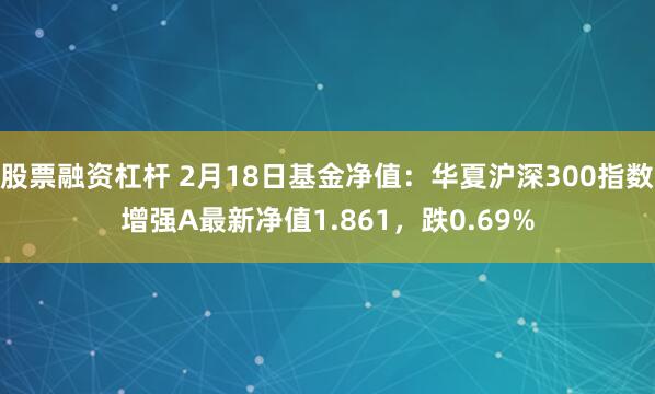 股票融资杠杆 2月18日基金净值：华夏沪深300指数增强A最新净值1.861，跌0.69%