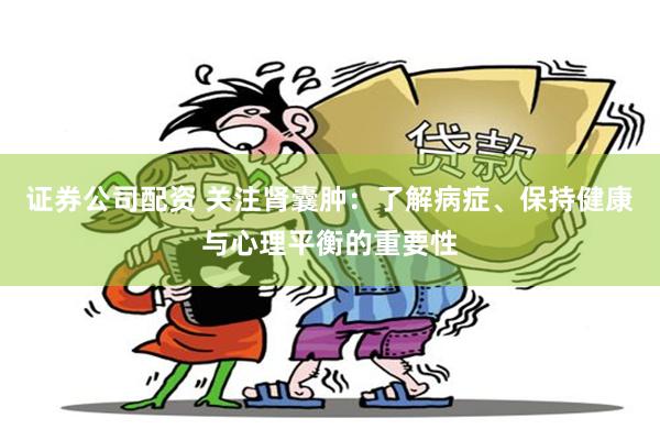 证券公司配资 关注肾囊肿：了解病症、保持健康与心理平衡的重要性