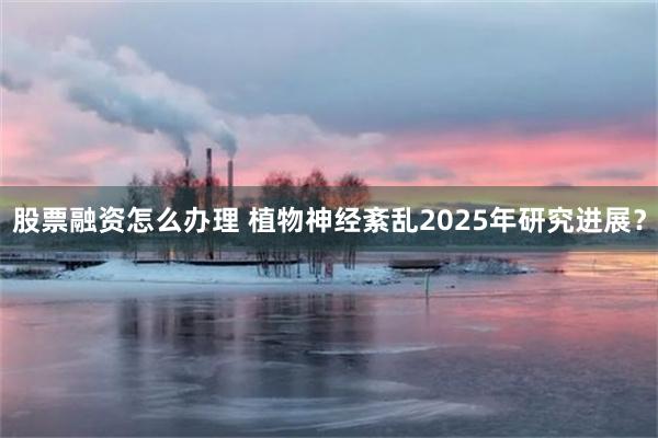 股票融资怎么办理 植物神经紊乱2025年研究进展？