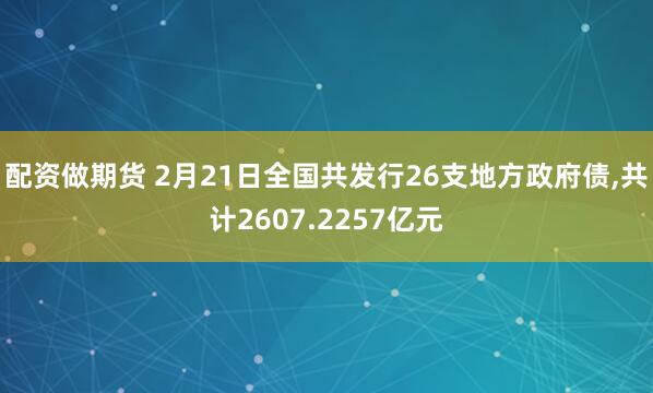 配资做期货 2月21日全国共发行26支地方政府债,共计2607.2257亿元