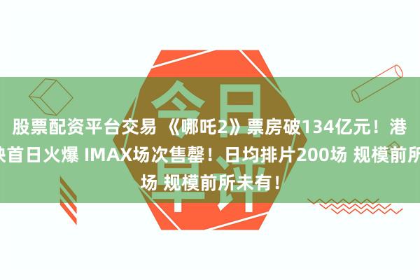 股票配资平台交易 《哪吒2》票房破134亿元！港澳公映首日火爆 IMAX场次售罄！日均排片200场 规模前所未有！