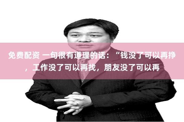 免费配资 一句很有道理的话：“钱没了可以再挣，工作没了可以再找，朋友没了可以再