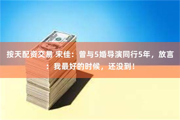 按天配资交易 宋佳：曾与5婚导演同行5年，放言：我最好的时候，还没到！