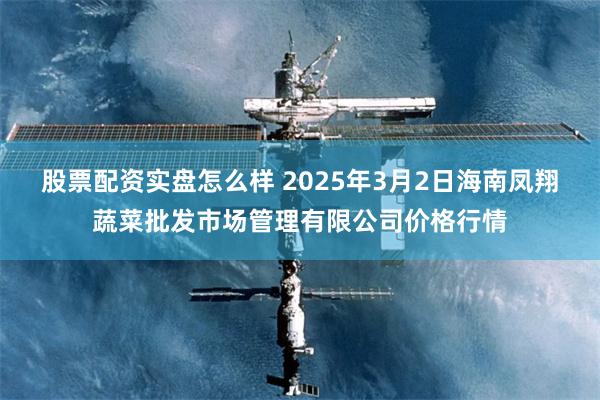 股票配资实盘怎么样 2025年3月2日海南凤翔蔬菜批发市场管理有限公司价格行情