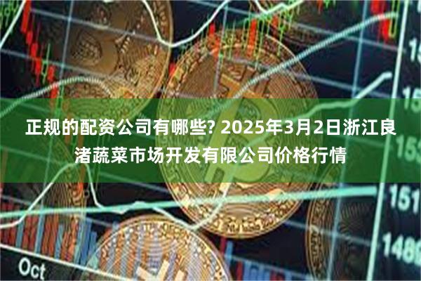 正规的配资公司有哪些? 2025年3月2日浙江良渚蔬菜市场开发有限公司价格行情