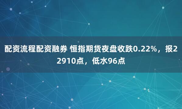 配资流程配资融券 恒指期货夜盘收跌0.22%，报22910点，低水96点